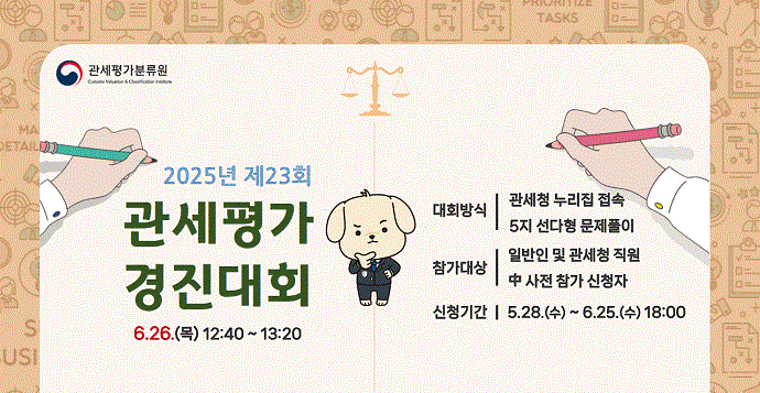 2025년 제23회 관세평가 경진대회 6.26(목) 12:40~13:20 대회방식 관세청 누리집 접속 5지 선다형 문제풀이 참가대상 일반인 및 관세청 직원 중 사전참가 신청자 신청기간 5.28(수)~6.25(수) 18:00